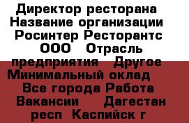 Директор ресторана › Название организации ­ Росинтер Ресторантс, ООО › Отрасль предприятия ­ Другое › Минимальный оклад ­ 1 - Все города Работа » Вакансии   . Дагестан респ.,Каспийск г.